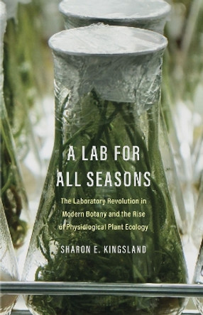 A Lab for All Seasons: The Laboratory Revolution in Modern Botany and the Rise of Physiological Plant Ecology by Sharon E. Kingsland 9780300267228