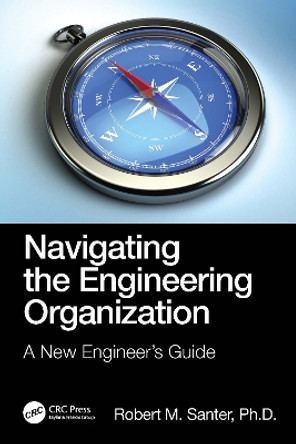 Navigating the Engineering Organization: A New Engineer's Guide by Robert M. Santer 9781032102511