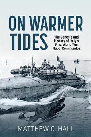 On Warmer Tides: The Genesis and History of Italy's First World War Naval Commandos by Matthew C Hall 9781915113719