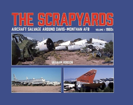 The Scrapyards: Aircraft Salvage Around Davis-Monthan AFB – Volume 1 1980s by Graham Robson 9781911704102
