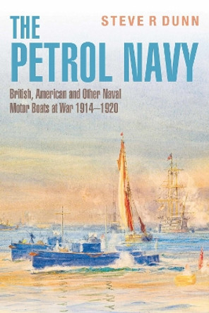 The Petrol Navy: British, American and Other Naval Motor Boats at War 1914 – 1920 by Steve Dunn 9781399062855