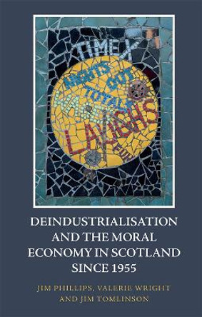 Deindustrialisation and the Moral Economy in Scotland Since 1955 by Jim Phillips 9781474479257