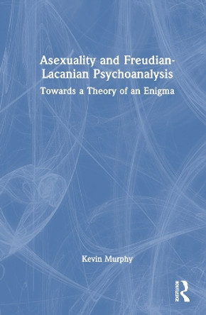 Asexuality and Freudian-Lacanian Psychoanalysis: Towards a Theory of an Enigma by Kevin Murphy 9781032103570