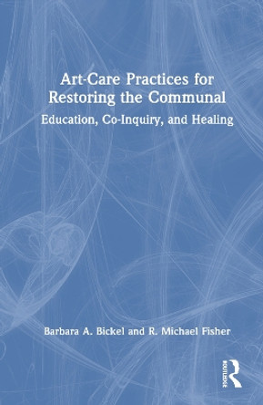 Art-Care Practices for Restoring the Communal: Education, Co-Inquiry, and Healing by Barbara A. Bickel 9781032109961