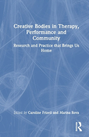 Creative Bodies in Therapy, Performance and Community: Research and Practice that Brings us Home by Caroline Frizell 9781032119816