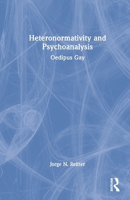 Heteronormativity and Psychoanalysis: Oedipus Gay by Jorge N. Reitter 9781032171821