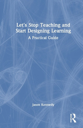 Let's Stop Teaching and Start Designing Learning: A Practical Guide by Jason Kennedy 9781032431536