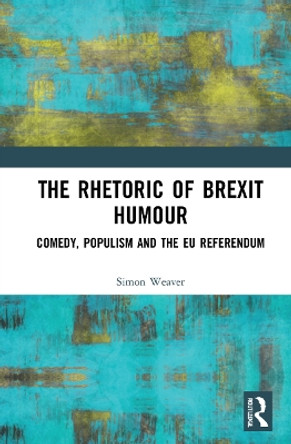 The Rhetoric of Brexit Humour: Comedy, Populism and the EU Referendum by Simon Weaver 9781032100708