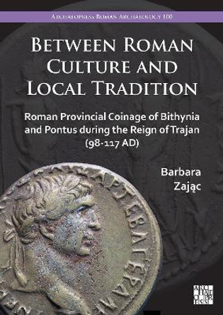 Between Roman Culture and Local Tradition: Roman Provincial Coinage of Bithynia and Pontus During the Reign of Trajan (98-117 Ad) by Barbara Zając 9781803274652