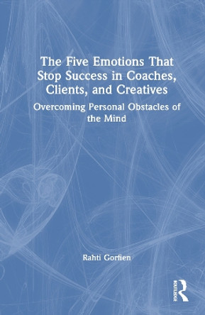 The Five Emotions That Stop Success in Coaches, Clients, and Creatives: Overcoming Personal Obstacles of the Mind by Rahti Gorfien 9780367745110