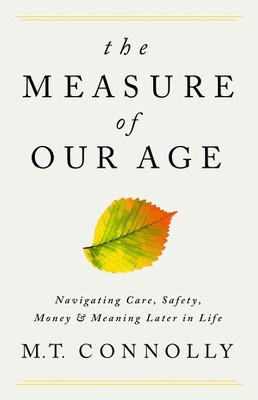 The Measure of Our Age: Navigating Care, Safety, Money, and Meaning Later in Life by M.T. Connolly 9781541702721