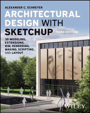 Architectural Design with SketchUp: 3D Modeling, Extensions, BIM, Rendering, Making, Scripting, and LayOut by Alexander C. Schreyer 9781394161133