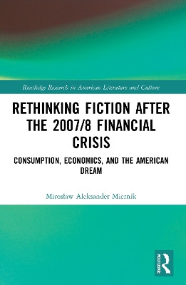 Rethinking Fiction after the 2007/8 Financial Crisis: Consumption, Economics, and the American Dream by Mirosław Aleksander Miernik 9780367750787