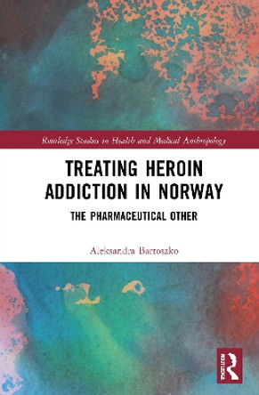 Treating Heroin Addiction in Norway: The Pharmaceutical Other by Aleksandra Bartoszko 9780367655556