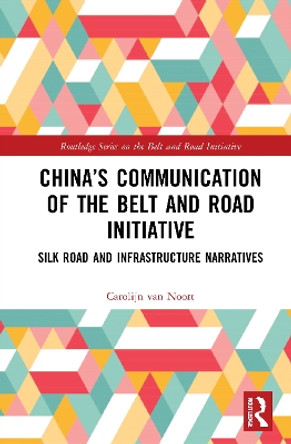 China’s Communication of the Belt and Road Initiative: Silk Road and Infrastructure Narratives by Carolijn van Noort 9781032027005