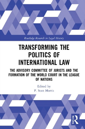 Transforming the Politics of International Law: The Advisory Committee of Jurists and the Formation of the World Court in the League of Nations by P. Sean Morris 9781032110424