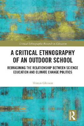 A Critical Ethnography of an Outdoor School: Reimagining the Relationship between Science Education and Climate Change Politics by Tristan Gleason 9781032119038