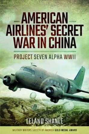 American Airline's Secret War in China: Project Seven Alpha, WWII by Leland Shanle 9781473887718