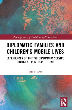 Diplomatic Families and Children’s Mobile Lives: Experiences of British Diplomatic Service Children from 1945 to 1990 by Sara Hiorns 9781032120256