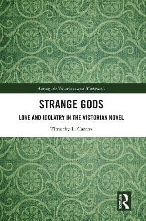 Strange Gods: Love and Idolatry in the Victorian Novel by Timothy L. Carens 9780367525125