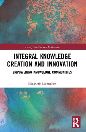 Integral Knowledge Creation and Innovation: Empowering Knowledge Communities by Elizabeth Mamukwa 9780367532956