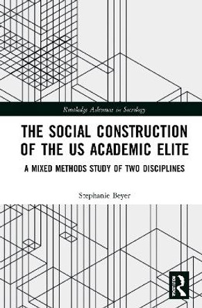 The Social Construction of the US Academic Elite: A Mixed Methods Study of Two Disciplines by Stephanie Beyer 9780367568580