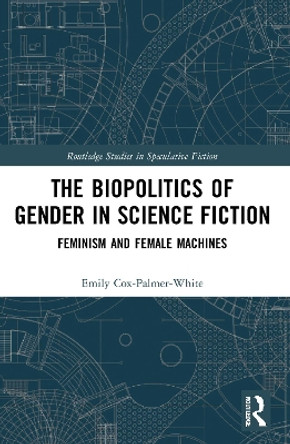 The Biopolitics of Gender in Science Fiction: Feminism and Female Machines by Emily Cox-Palmer-White 9780367691028