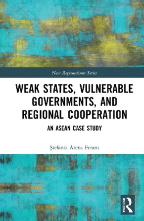 Weak States, Vulnerable Governments, and Regional Cooperation: An ASEAN Case Study by Atena Ştefania Feraru 9781032067773