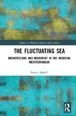 The Fluctuating Sea: Architecture and Movement in the Medieval Mediterranean by Saygin Salgirli 9780367608484