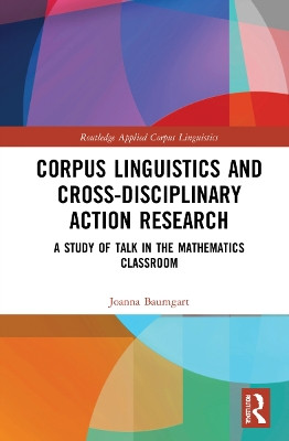 Corpus Linguistics and Cross-Disciplinary Action Research: A Study of Talk in the Mathematics Classroom by Joanna Baumgart 9781032114989