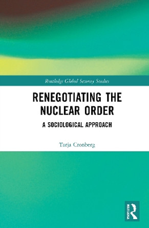 Renegotiating the Nuclear Order: A Sociological Approach by Tarja Cronberg 9780367612139