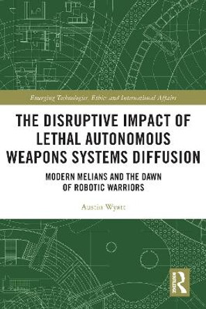 The Disruptive Impact of Lethal Autonomous Weapons Systems Diffusion: Modern Melians and the Dawn of Robotic Warriors by Austin Wyatt 9781032001555