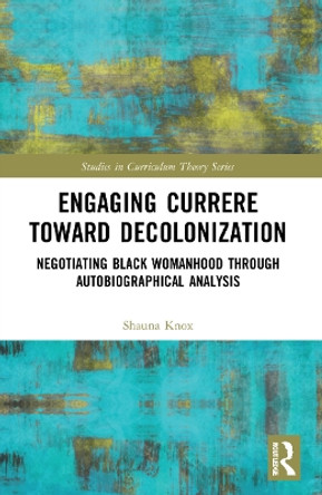 Engaging Currere Toward Decolonization: Negotiating Black Womanhood through Autobiographical Analysis by Shauna Knox 9781032066431