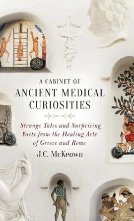 A Cabinet of Ancient Medical Curiosities: Strange Tales and Surprising Facts from the Healing Arts of Greece and Rome by J. C. McKeown