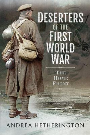 Deserters of the First World War: The Home Front by Andrea Hetherington 9781526798909