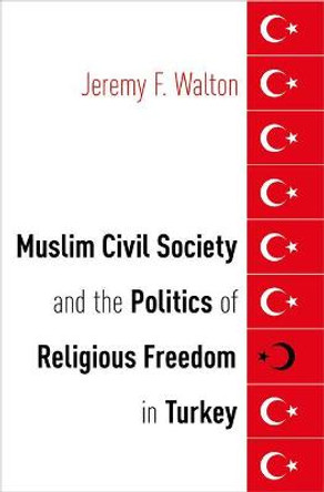 Muslim Civil Society and the Politics of Religious Freedom in Turkey by Jeremy F. Walton