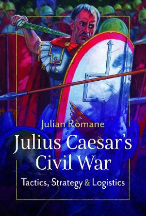 Julius Caesar's Civil War: Tactics, Strategies and Logistics by Julian Romane 9781399089425