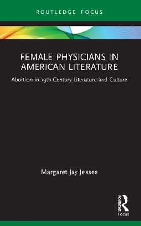 Female Physicians in American Literature: Abortion in 19th-Century Literature and Culture by Margaret Jay Jessee 9781032227122