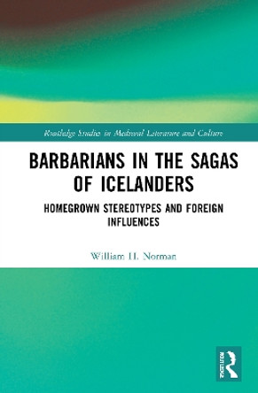 Barbarians in the Sagas of Icelanders: Homegrown Stereotypes and Foreign Influences by William H. Norman 9781032045108