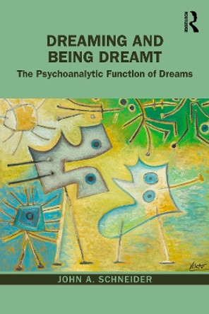 Dreaming and Being Dreamt: The Psychoanalytic Function of Dreams by John A. Schneider 9781032471105