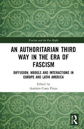 An Authoritarian Third Way in the Era of Fascism: Diffusion, Models and Interactions in Europe and Latin America by António Costa Pinto 9780367569631