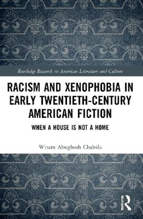 Racism and Xenophobia in Early Twentieth-Century American Fiction: When a House is Not a Home by Wisam Abughosh Chaleila 9780367689100