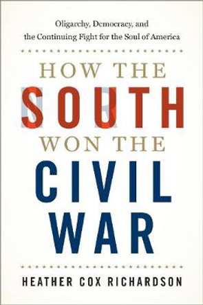 How the South Won the Civil War: Oligarchy, Democracy, and the Continuing Fight for the Soul of America by Heather Cox Richardson
