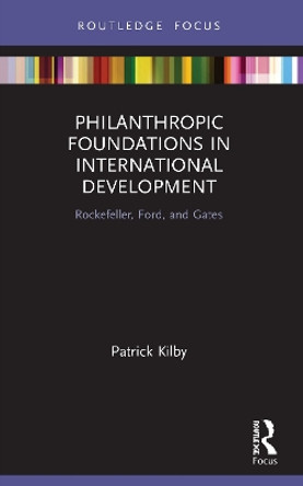 Philanthropic Foundations in International Development: Rockefeller, Ford and Gates by Patrick Kilby 9780367755423