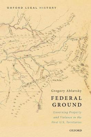 Federal Ground: Governing Property and Violence in the First U.S. Territories by Associate Professor of Law Gregory Ablavsky