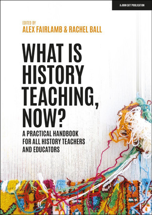What is History Teaching, Now? A practical handbook for all history teachers and educators Alex Fairlamb 9781398388710