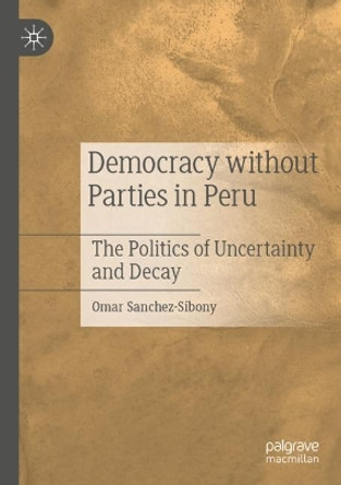 Democracy without Parties in Peru: The Politics of Uncertainty and Decay by Omar Sanchez-Sibony 9783030875817