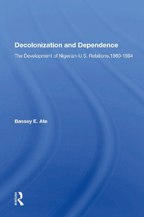 Decolonization And Dependence: The Development Of Nigerian-u.s. Relations, 1960-1984 by Bassey E Ate 9780367155698