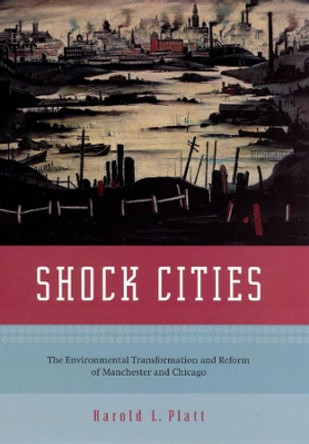 Shock Cities: The Environmental Transformation and Reform of Manchester and Chicago by Harold L. Platt 9780226670768