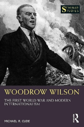 Woodrow Wilson: The First World War and Modern Internationalism by Michael R. Cude 9780367543341